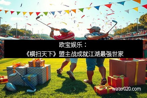 欧宝娱乐：《横扫天下》盟主战成就江湖最强世家