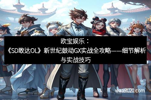 欧宝娱乐：《SD敢达OL》新世纪鼓动GX实战全攻略——细节解析与实战技巧