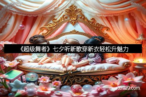 《超级舞者》七夕听新歌穿新衣轻松升魅力
